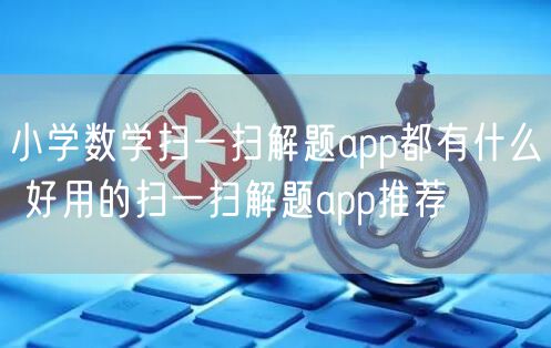 小学数学扫一扫解题app都有什么 好用的扫一扫解题app推荐