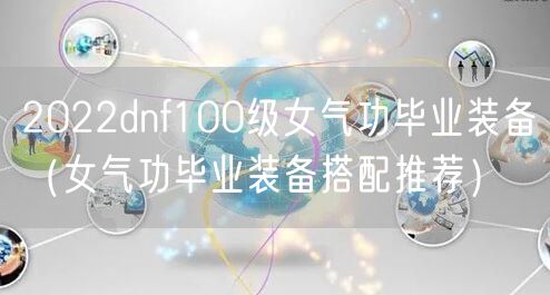 2022dnf100级女气功毕业装备（女气功毕业装备搭配推荐）