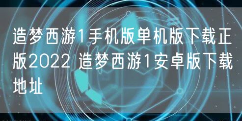 造梦西游1手机版单机版下载正版2022 造梦西游1安卓版下载地址