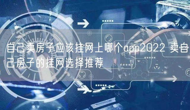 自己卖房子应该挂网上哪个app2022 卖自己房子的挂网选择推荐
