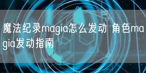 魔法纪录magia怎么发动 角色magia发动指南