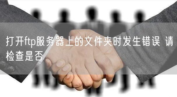 打开ftp服务器上的文件夹时发生错误 请检查是否
