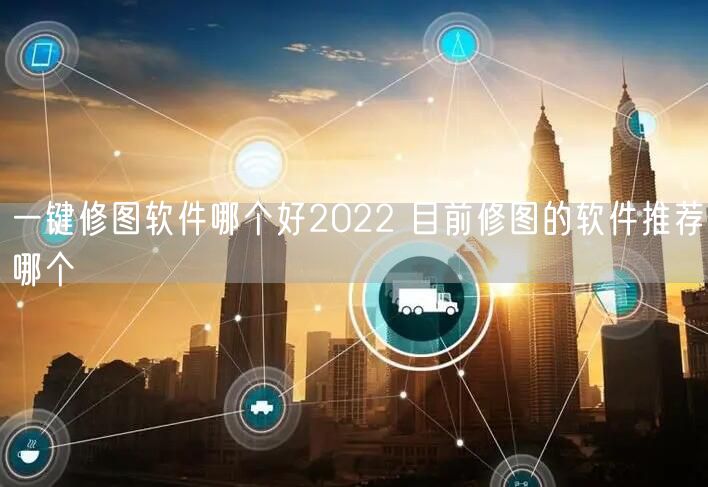 一键修图软件哪个好2022 目前修图的软件推荐哪个