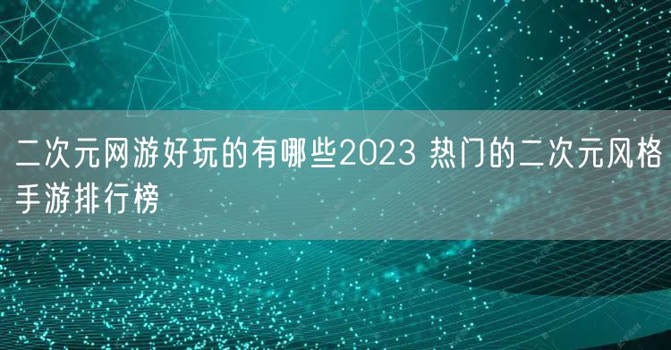 二次元网游好玩的有哪些2023 热门的二次元风格手游排行榜