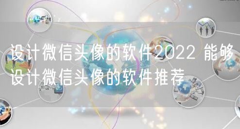 设计微信头像的软件2022 能够设计微信头像的软件推荐
