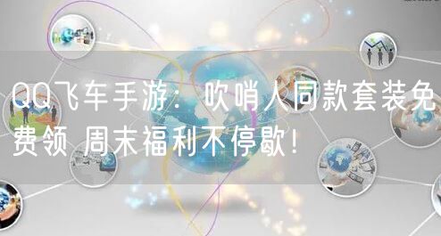 QQ飞车手游：吹哨人同款套装免费领 周末福利不停歇！