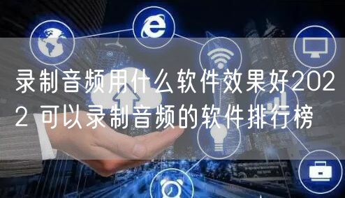 录制音频用什么软件效果好2022 可以录制音频的软件排行榜