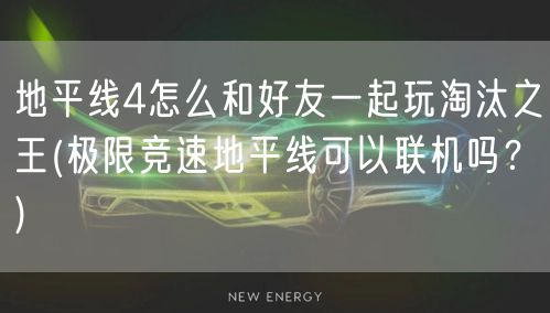 地平线4怎么和好友一起玩淘汰之王(极限竞速地平线可以联机吗？)
