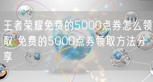 王者荣耀免费的5000点券怎么领取 免费的5000点券领取方法分享