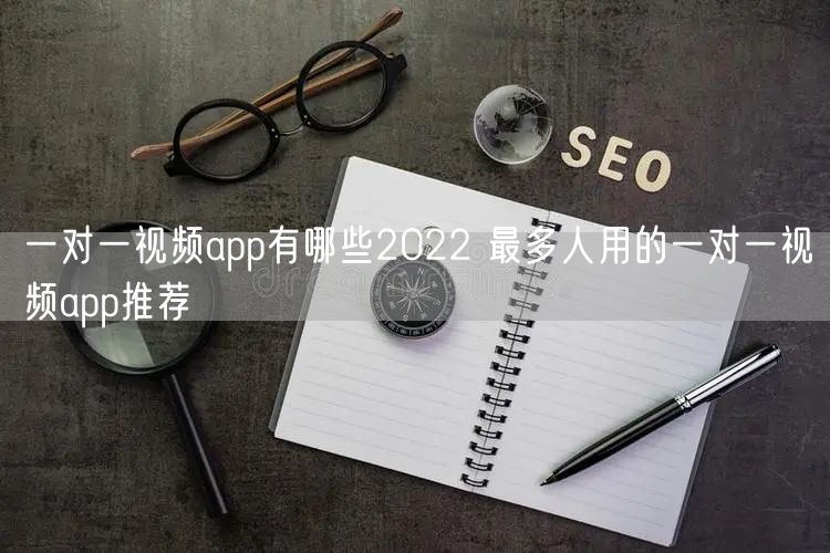一对一视频app有哪些2022 最多人用的一对一视频app推荐