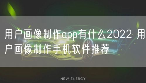 用户画像制作app有什么2022 用户画像制作手机软件推荐