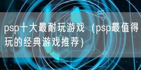 psp十大最耐玩游戏（psp最值得玩的经典游戏推荐）