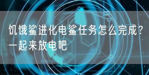 饥饿鲨进化电鲨任务怎么完成？一起来放电吧