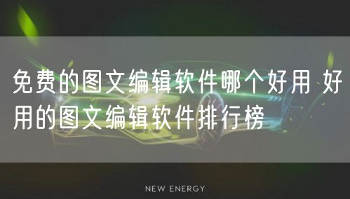 免费的图文编辑软件哪个好用 好用的图文编辑软件排行榜