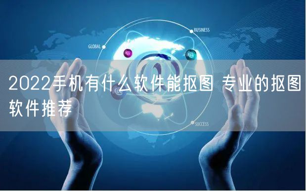 2022手机有什么软件能抠图 专业的抠图软件推荐