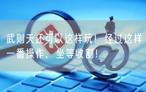 武则天还可以这样玩！经过这样一番操作，坐等收割！