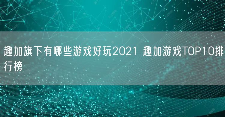 趣加旗下有哪些游戏好玩2021 趣加游戏TOP10排行榜
