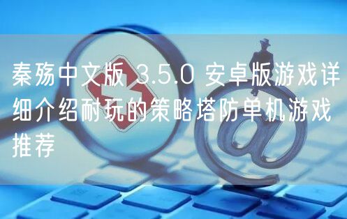 秦殇中文版 3.5.0 安卓版游戏详细介绍耐玩的策略塔防单机游戏推荐