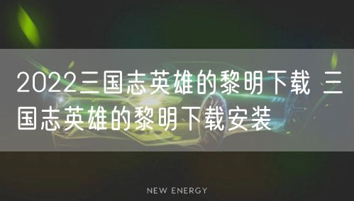 2022三国志英雄的黎明下载 三国志英雄的黎明下载安装