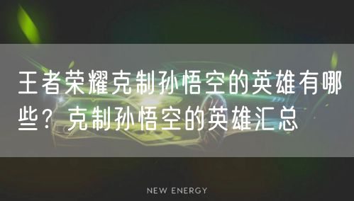 王者荣耀克制孙悟空的英雄有哪些？克制孙悟空的英雄汇总