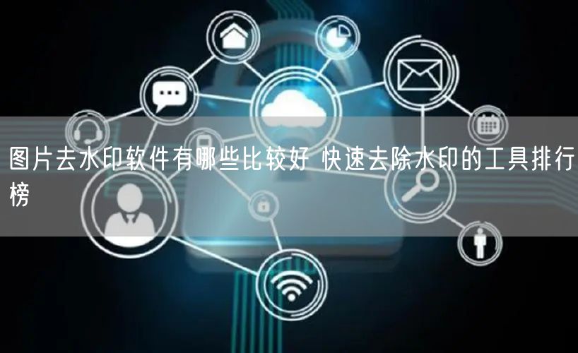 图片去水印软件有哪些比较好 快速去除水印的工具排行榜