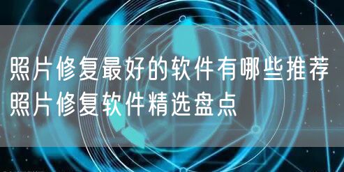 照片修复最好的软件有哪些推荐 照片修复软件精选盘点