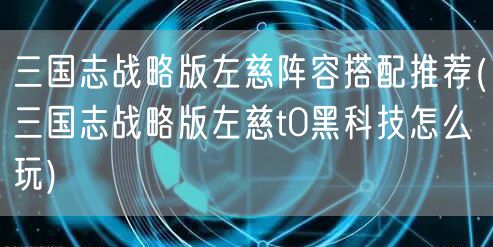 三国志战略版左慈阵容搭配推荐(三国志战略版左慈t0黑科技怎么玩)