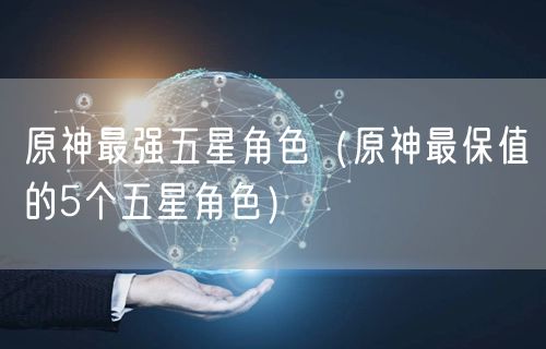 原神最强五星角色（原神最保值的5个五星角色）