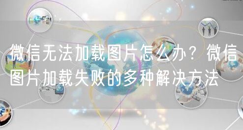 微信无法加载图片怎么办？微信图片加载失败的多种解决方法