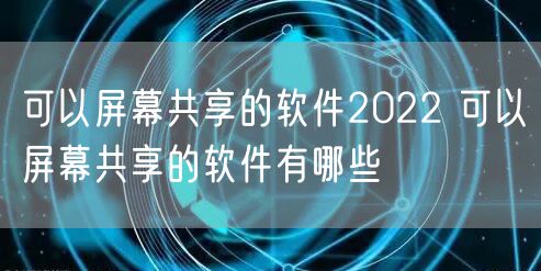 可以屏幕共享的软件2022 可以屏幕共享的软件有哪些