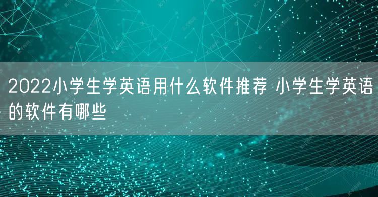 2022小学生学英语用什么软件推荐 小学生学英语的软件有哪些