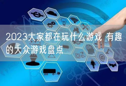 2023大家都在玩什么游戏 有趣的大众游戏盘点