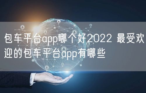 包车平台app哪个好2022 最受欢迎的包车平台app有哪些