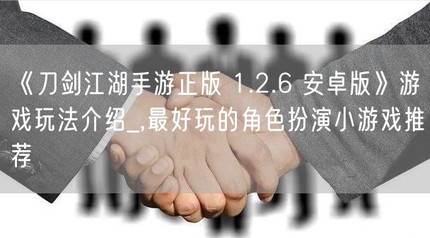 《刀剑江湖手游正版 1.2.6 安卓版》游戏玩法介绍_,最好玩的角色扮演小游戏推荐