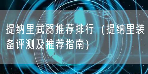 提纳里武器推荐排行（提纳里装备评测及推荐指南）