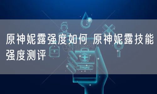原神妮露强度如何 原神妮露技能强度测评