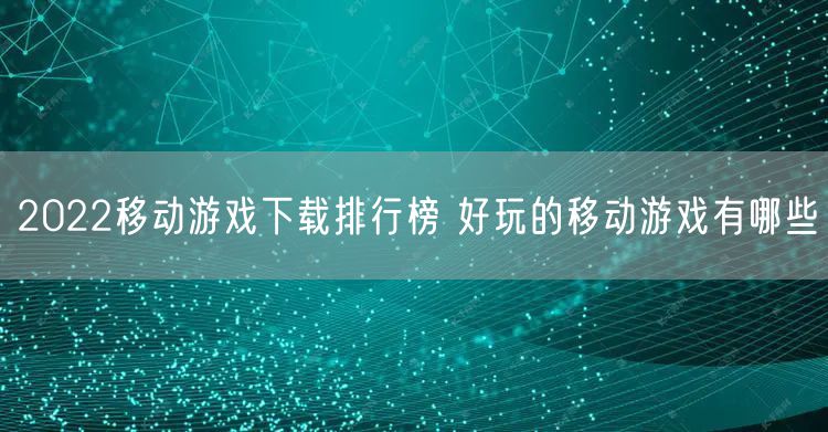 2022移动游戏下载排行榜 好玩的移动游戏有哪些