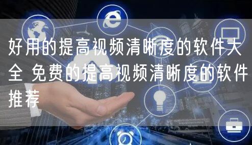 好用的提高视频清晰度的软件大全 免费的提高视频清晰度的软件推荐