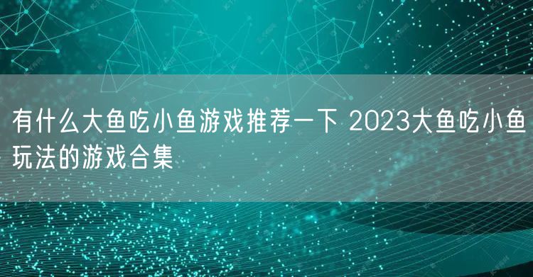 有什么大鱼吃小鱼游戏推荐一下 2023大鱼吃小鱼玩法的游戏合集