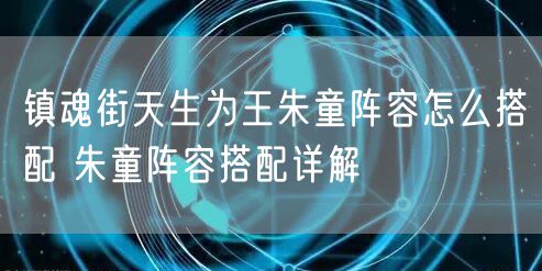镇魂街天生为王朱童阵容怎么搭配 朱童阵容搭配详解