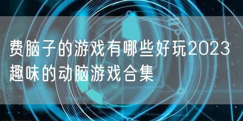 费脑子的游戏有哪些好玩2023 趣味的动脑游戏合集