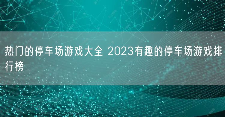 热门的停车场游戏大全 2023有趣的停车场游戏排行榜