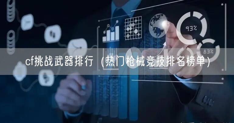 cf挑战武器排行（热门枪械竞技排名榜单）