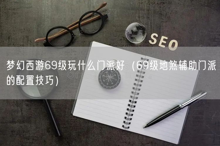 梦幻西游69级玩什么门派好（69级地煞辅助门派的配置技巧）