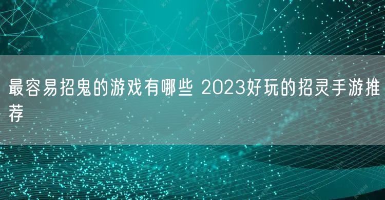 最容易招鬼的游戏有哪些 2023好玩的招灵手游推荐