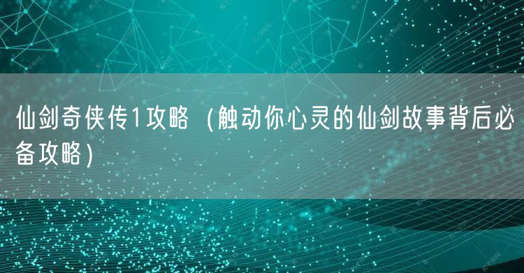 仙剑奇侠传1攻略（触动你心灵的仙剑故事背后必备攻略）