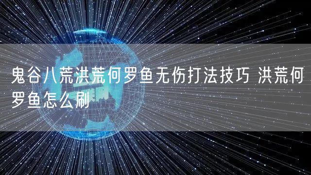 鬼谷八荒洪荒何罗鱼无伤打法技巧 洪荒何罗鱼怎么刷
