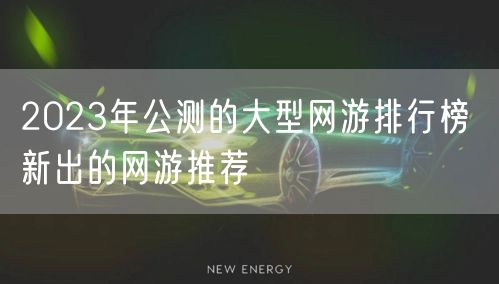 2023年公测的大型网游排行榜 新出的网游推荐
