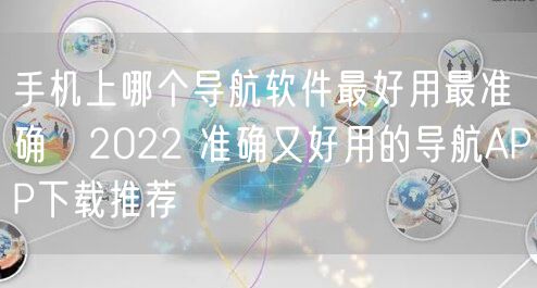 手机上哪个导航软件最好用最准确​2022 准确又好用的导航APP下载推荐