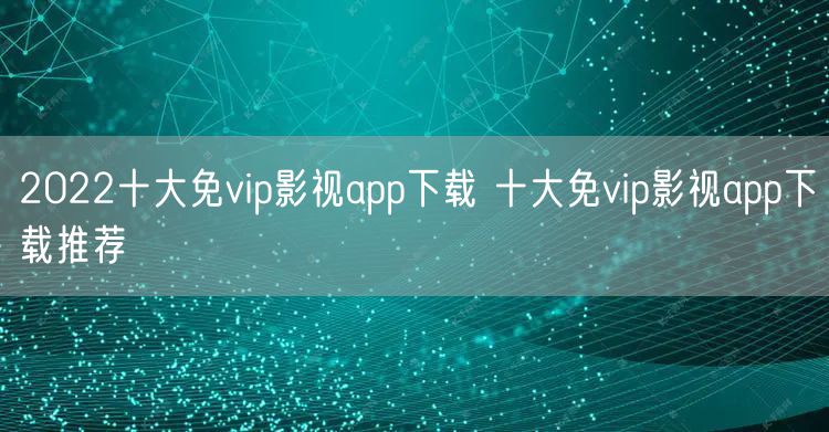 2022十大免vip影视app下载 十大免vip影视app下载推荐